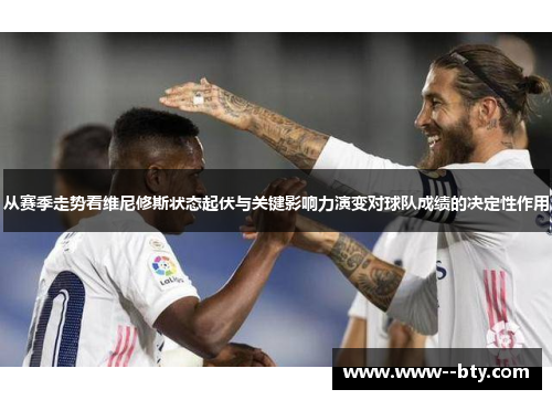 从赛季走势看维尼修斯状态起伏与关键影响力演变对球队成绩的决定性作用 从赛季走势看维尼修斯状态起伏与关键影响力演变对球队成绩的决定性作用