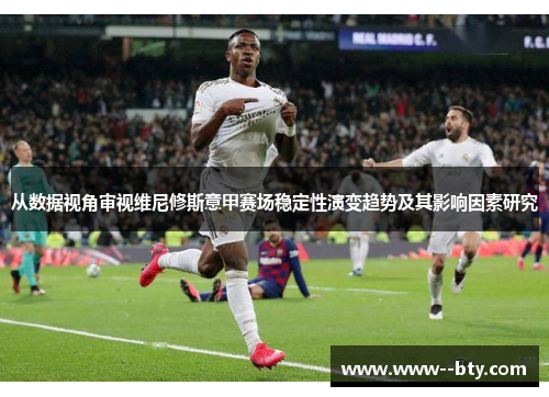从数据视角审视维尼修斯意甲赛场稳定性演变趋势及其影响因素研究 从数据视角审视维尼修斯意甲赛场稳定性演变趋势及其影响因素研究