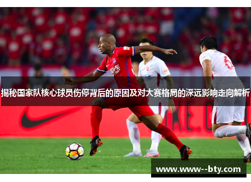 揭秘国家队核心球员伤停背后的原因及对大赛格局的深远影响走向解析 揭秘国家队核心球员伤停背后的原因及对大赛格局的深远影响走向解析