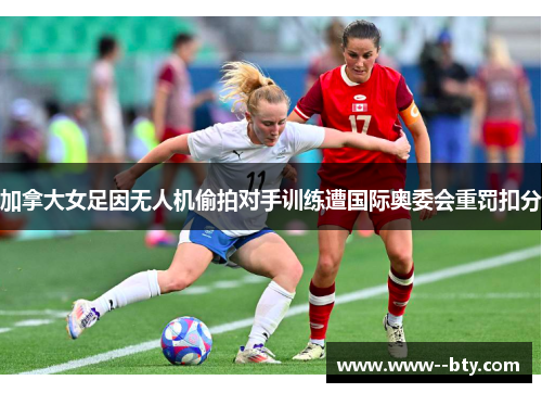 加拿大女足因无人机偷拍对手训练遭国际奥委会重罚扣分