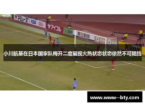 小川航基在日本国家队梅开二度展现火热状态状态依然不可阻挡