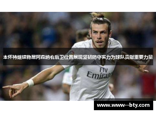 本怀特继续稳居阿森纳右后卫位置展现坚韧防守实力为球队贡献重要力量
