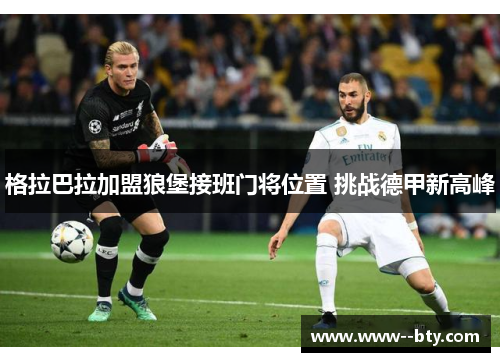格拉巴拉加盟狼堡接班门将位置 挑战德甲新高峰 格拉巴拉加盟狼堡接班门将位置 挑战德甲新高峰