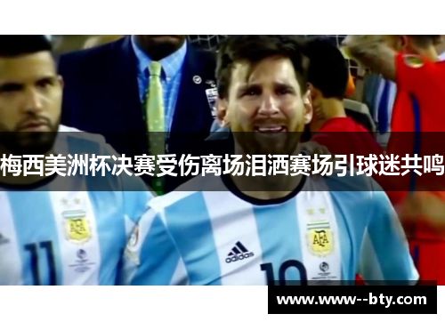 梅西美洲杯决赛受伤离场泪洒赛场引球迷共鸣
