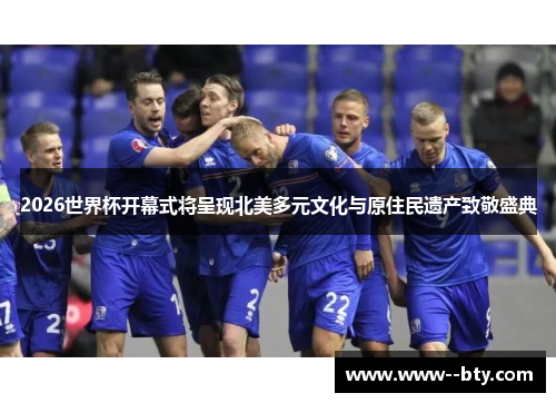 2026世界杯开幕式将呈现北美多元文化与原住民遗产致敬盛典 2026世界杯开幕式将呈现北美多元文化与原住民遗产致敬盛典