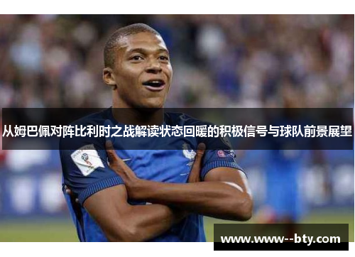 从姆巴佩对阵比利时之战解读状态回暖的积极信号与球队前景展望 从姆巴佩对阵比利时之战解读状态回暖的积极信号与球队前景展望