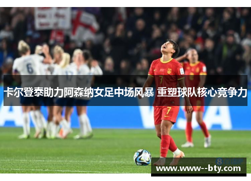 卡尔登泰助力阿森纳女足中场风暴 重塑球队核心竞争力 卡尔登泰助力阿森纳女足中场风暴 重塑球队核心竞争力