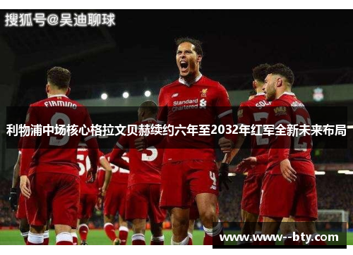 利物浦中场核心格拉文贝赫续约六年至2032年红军全新未来布局 利物浦中场核心格拉文贝赫续约六年至2032年红军全新未来布局
