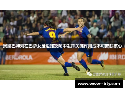 奥娜巴特列在巴萨女足边路攻防中发挥关键作用成不可或缺核心 奥娜巴特列在巴萨女足边路攻防中发挥关键作用成不可或缺核心