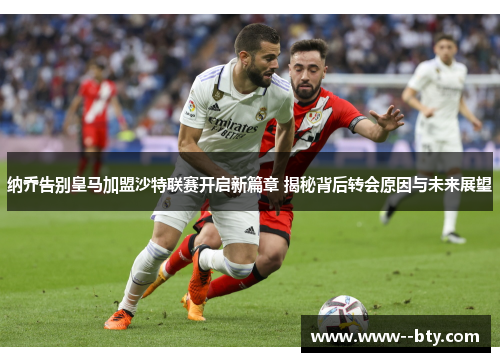 纳乔告别皇马加盟沙特联赛开启新篇章 揭秘背后转会原因与未来展望 纳乔告别皇马加盟沙特联赛开启新篇章 揭秘背后转会原因与未来展望