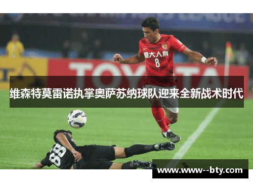 维森特莫雷诺执掌奥萨苏纳球队迎来全新战术时代 维森特莫雷诺执掌奥萨苏纳球队迎来全新战术时代