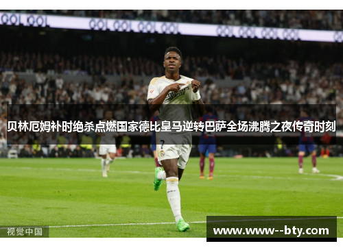 贝林厄姆补时绝杀点燃国家德比皇马逆转巴萨全场沸腾之夜传奇时刻