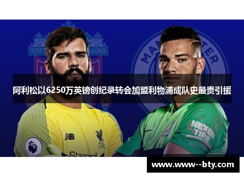 阿利松以6250万英镑创纪录转会加盟利物浦成队史最贵引援