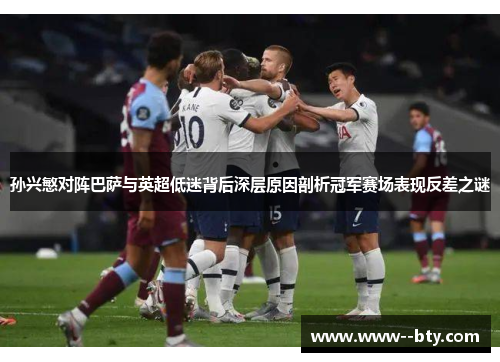 孙兴慜对阵巴萨与英超低迷背后深层原因剖析冠军赛场表现反差之谜