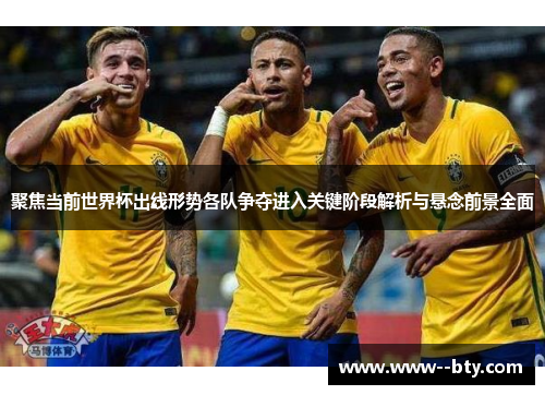 聚焦当前世界杯出线形势各队争夺进入关键阶段解析与悬念前景全面
