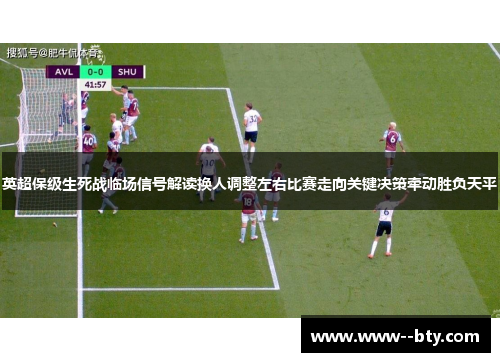 英超保级生死战临场信号解读换人调整左右比赛走向关键决策牵动胜负天平 英超保级生死战临场信号解读换人调整左右比赛走向关键决策牵动胜负天平