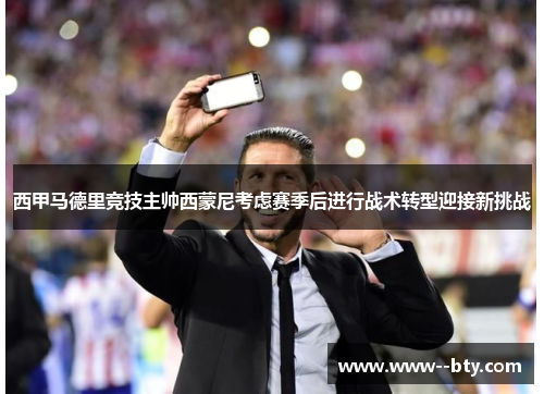 西甲马德里竞技主帅西蒙尼考虑赛季后进行战术转型迎接新挑战