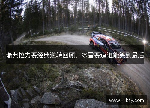 瑞典拉力赛经典逆转回顾,冰雪赛道谁能笑到最后 瑞典拉力赛经典逆转回顾,冰雪赛道谁能笑到最后