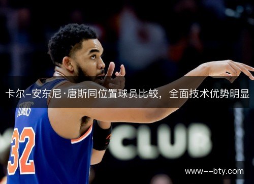 卡尔-安东尼·唐斯同位置球员比较,全面技术优势明显 卡尔-安东尼·唐斯同位置球员比较,全面技术优势明显
