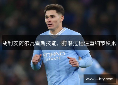 胡利安阿尔瓦雷斯技能,打磨过程注重细节积累 胡利安阿尔瓦雷斯技能,打磨过程注重细节积累